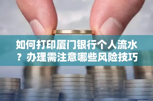 如何打印厦门银行个人流水？办理需注意哪些风险技巧？