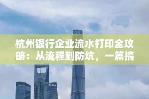 杭州银行企业流水打印全攻略：从流程到防坑，一篇搞定！