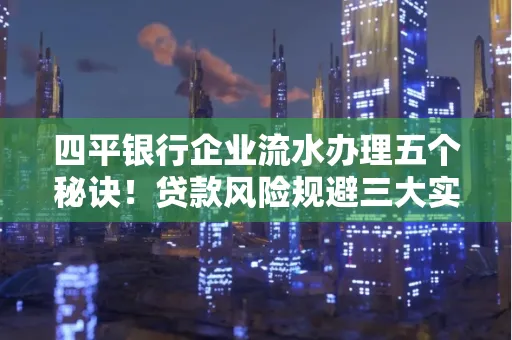四平银行企业流水办理五个秘诀！贷款风险规避三大实战技巧