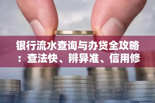 银行流水查询与办贷全攻略：查法快、辨异准、信用修复诀窍