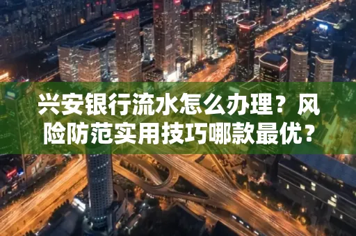 兴安银行流水怎么办理？风险防范实用技巧哪款最优？