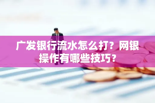 广发银行流水怎么打？网银操作有哪些技巧？