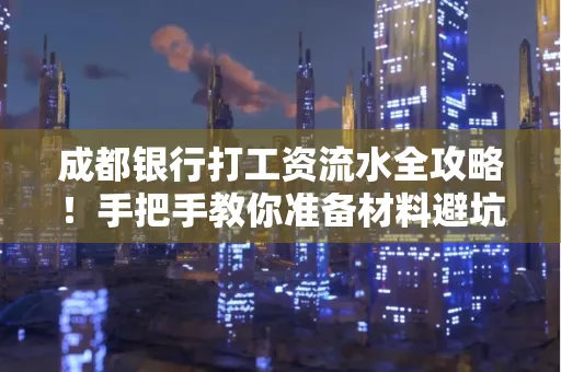 成都银行打工资流水全攻略！手把手教你准备材料避坑