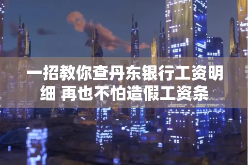 一招教你查丹东银行工资明细 再也不怕造假工资条