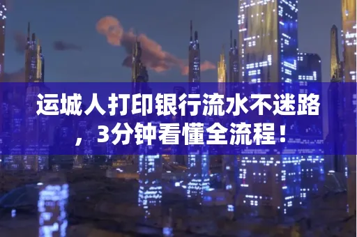 运城人打印银行流水不迷路，3分钟看懂全流程！