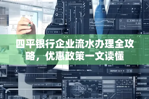 四平银行企业流水办理全攻略，优惠政策一文读懂