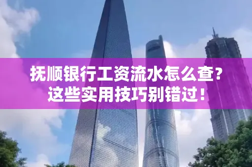 抚顺银行工资流水怎么查？这些实用技巧别错过！