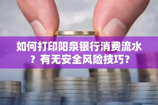 如何打印阳泉银行消费流水？有无安全风险技巧？