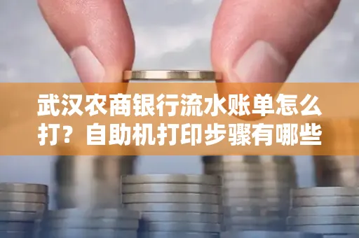 武汉农商银行流水账单怎么打？自助机打印步骤有哪些？