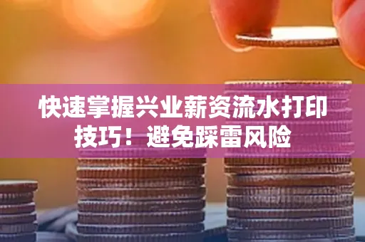 快速掌握兴业薪资流水打印技巧！避免踩雷风险