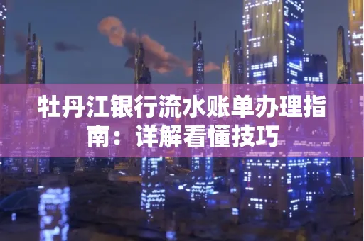 牡丹江银行流水账单办理指南：详解看懂技巧