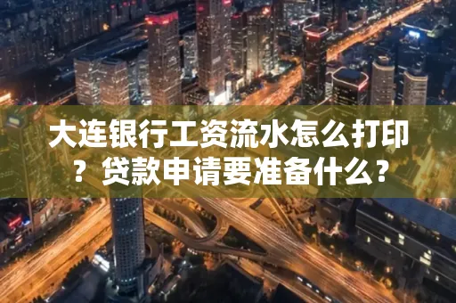 大连银行工资流水怎么打印？贷款申请要准备什么？