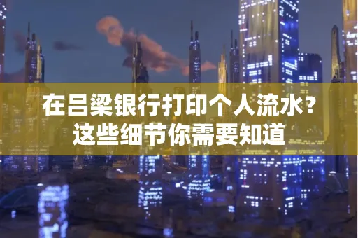 在吕梁银行打印个人流水？这些细节你需要知道