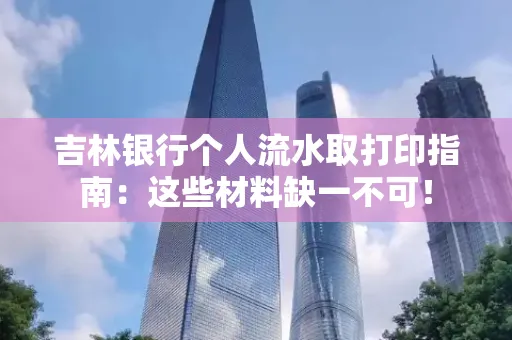 吉林银行个人流水取打印指南：这些材料缺一不可！