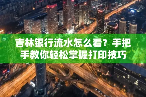 吉林银行流水怎么看？手把手教你轻松掌握打印技巧