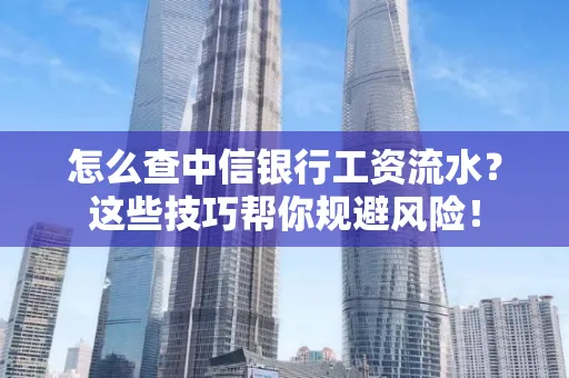 怎么查中信银行工资流水？这些技巧帮你规避风险！