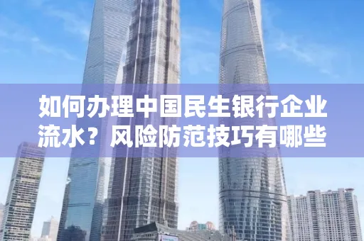 如何办理中国民生银行企业流水？风险防范技巧有哪些？安全无忧！