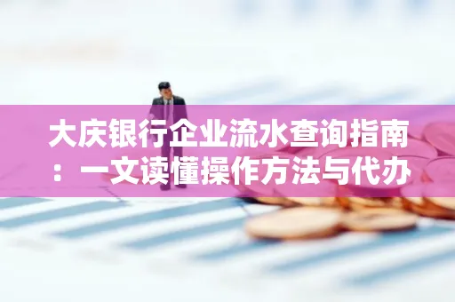大庆银行企业流水查询指南：一文读懂操作方法与代办注意事项