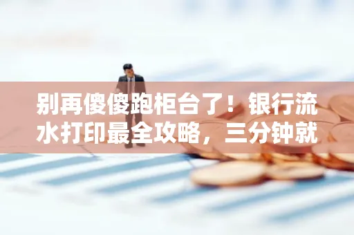 别再傻傻跑柜台了！银行流水打印最全攻略，三分钟就搞懂