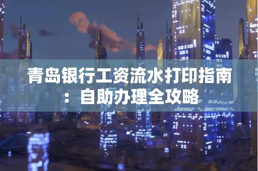 青岛银行工资流水打印指南：自助办理全攻略