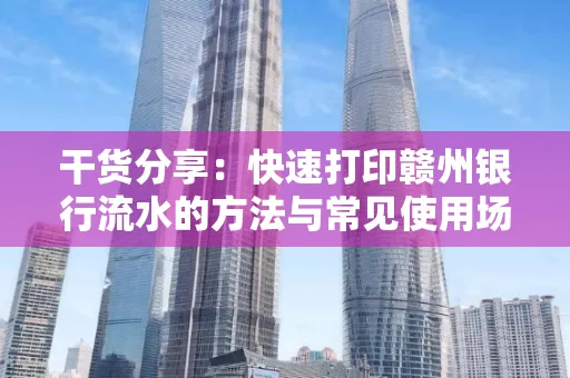 干货分享：快速打印赣州银行流水的方法与常见使用场景