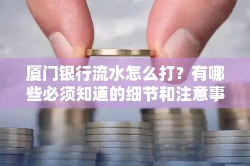 厦门银行流水怎么打？有哪些必须知道的细节和注意事项？