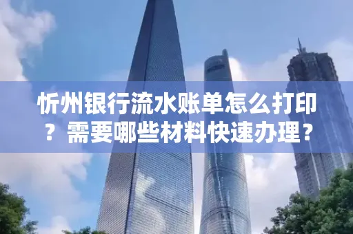 忻州银行流水账单怎么打印？需要哪些材料快速办理？