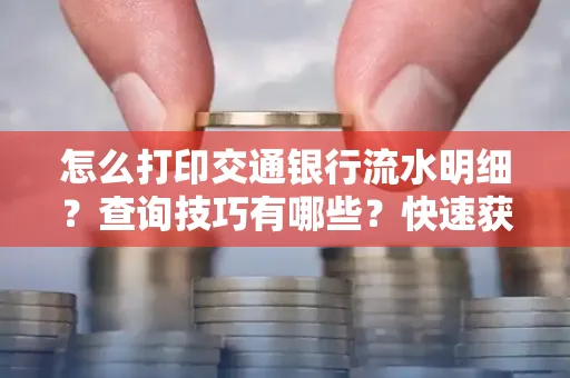 怎么打印交通银行流水明细？查询技巧有哪些？快速获取攻略
