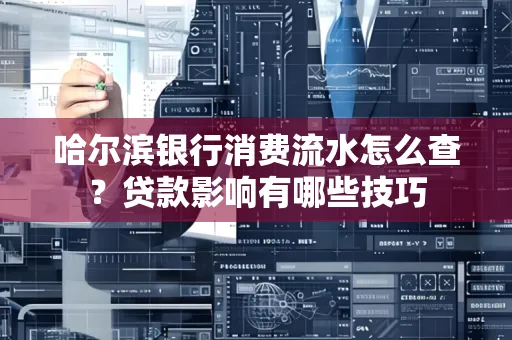 哈尔滨银行消费流水怎么查？贷款影响有哪些技巧