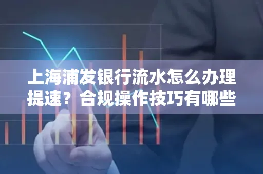 上海浦发银行流水怎么办理提速？合规操作技巧有哪些？