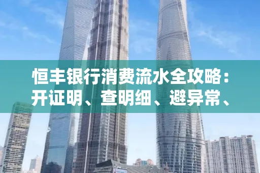 恒丰银行消费流水全攻略：开证明、查明细、避异常、提额度一文吃透