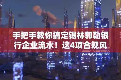 手把手教你搞定锡林郭勒银行企业流水！这4项合规风险别踩雷