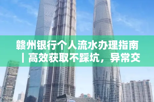 赣州银行个人流水办理指南｜高效获取不踩坑，异常交易自救有妙招