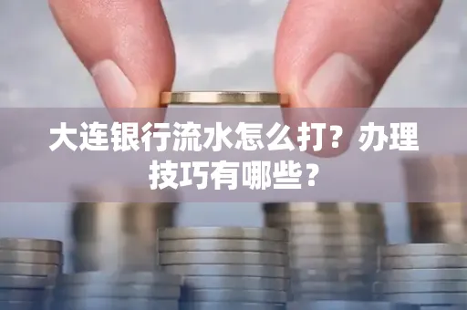 大连银行流水怎么打？办理技巧有哪些？