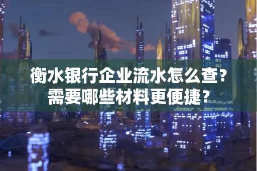 衡水银行企业流水怎么查？需要哪些材料更便捷？