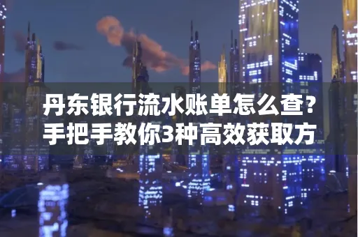 丹东银行流水账单怎么查？手把手教你3种高效获取方法