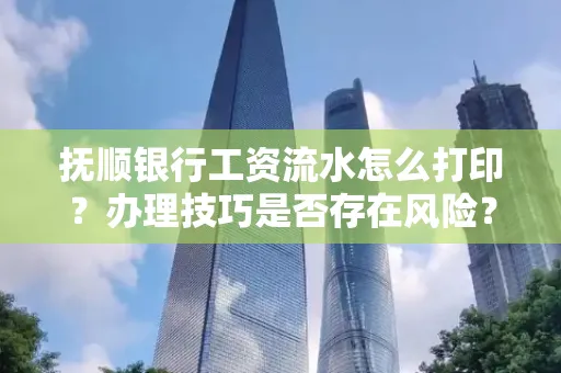 抚顺银行工资流水怎么打印？办理技巧是否存在风险？