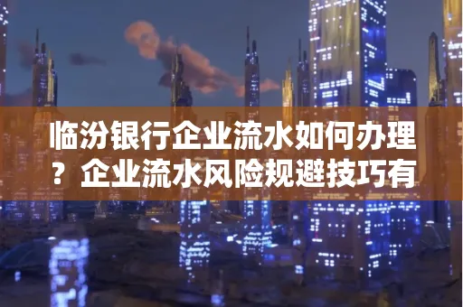 临汾银行企业流水如何办理？企业流水风险规避技巧有哪些？