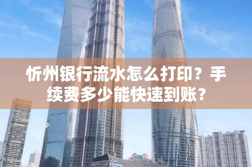 忻州银行流水怎么打印？手续费多少能快速到账？