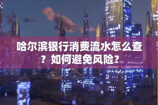 哈尔滨银行消费流水怎么查？如何避免风险？