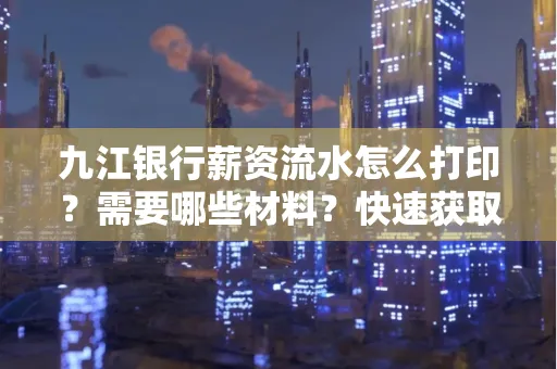 九江银行薪资流水怎么打印？需要哪些材料？快速获取技巧