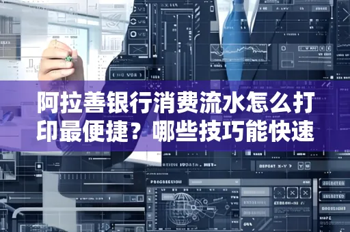 阿拉善银行消费流水怎么打印最便捷？哪些技巧能快速获取？