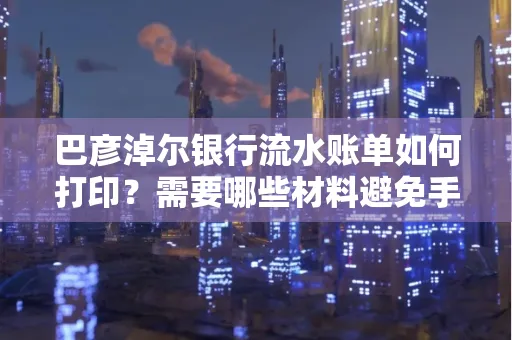 巴彦淖尔银行流水账单如何打印？需要哪些材料避免手续费？