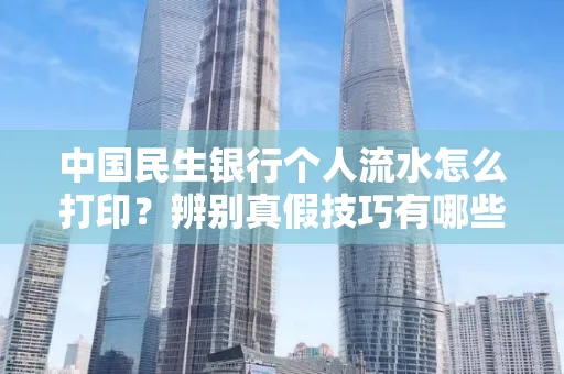 中国民生银行个人流水怎么打印？辨别真假技巧有哪些？