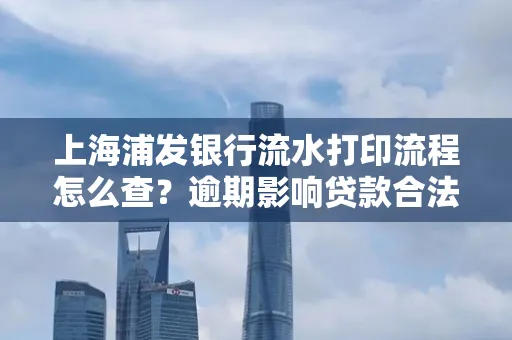 上海浦发银行流水打印流程怎么查？逾期影响贷款合法吗？