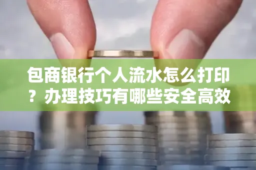 包商银行个人流水怎么打印？办理技巧有哪些安全高效指南？