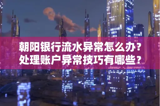 朝阳银行流水异常怎么办？处理账户异常技巧有哪些？