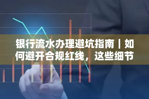 银行流水办理避坑指南｜如何避开合规红线，这些细节必看！